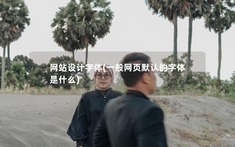 网站设计字体(一般网页默认的字体是什么)