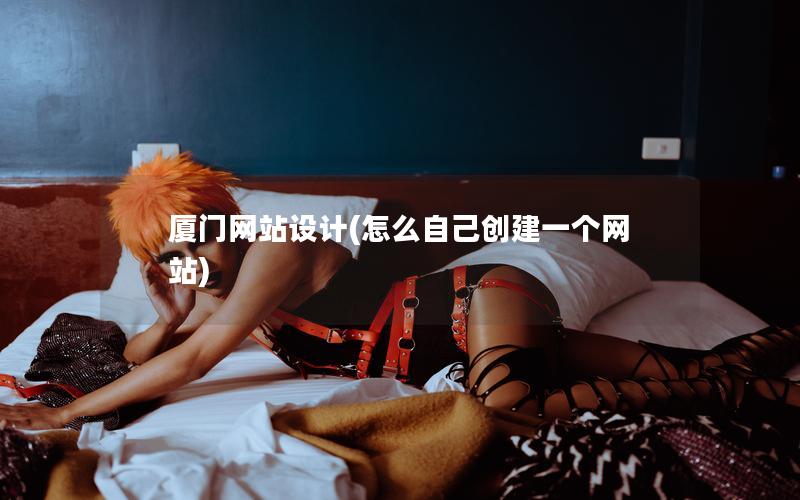 厦门网站设计(怎么自己创建一个网站)