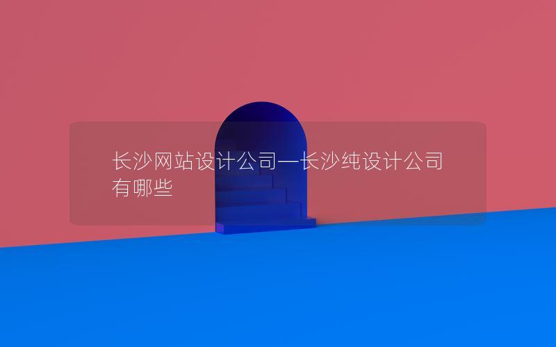 长沙网站设计公司—长沙纯设计公司有哪些