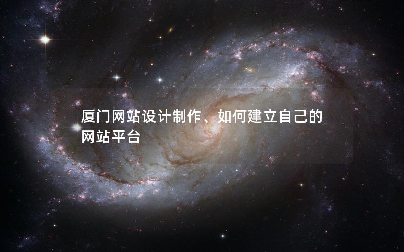 厦门网站设计制作、如何建立自己的网站平台