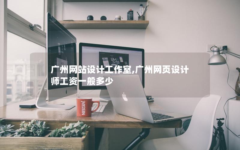 广州网站设计工作室,广州网页设计师工资一般多少